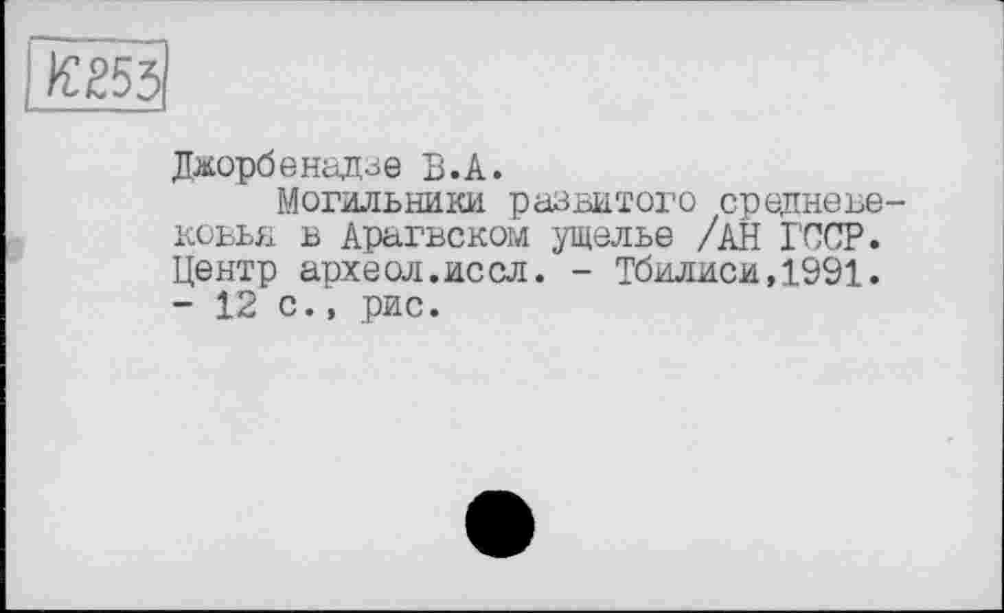 ﻿Джорбенадзе В.А.
Могильники развитого средневековья в Арагвском ущелье /АН ГССР. Центр археол.иссл. - Тбилиси,1991. - 12 с., рис.